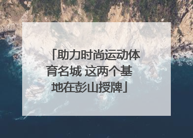 助力时尚运动体育名城 这两个基地在彭山授牌