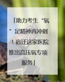 助力考生“氧”足精神再冲刺！宿迁这家医院推出高压氧专项服务