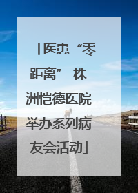 医患“零距离” 株洲恺德医院举办系列病友会活动