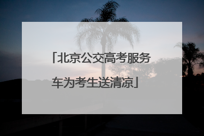 北京公交高考服务车为考生送清凉
