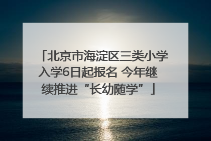 北京市海淀区三类小学入学6日起报名 今年继续推进“长幼随学”