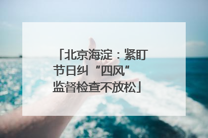 北京海淀：紧盯节日纠“四风” 监督检查不放松