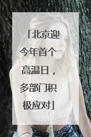 北京迎今年首个高温日,多部门积极应对