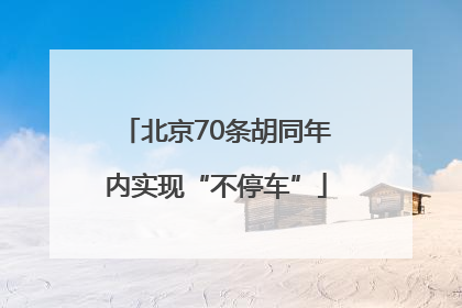 北京70条胡同年内实现“不停车”