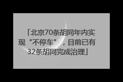 北京70条胡同年内实现“不停车”，目前已有32条胡同完成治理