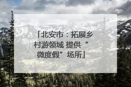 北安市：拓展乡村游领域 提供“微度假”场所