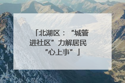 北湖区：“城管进社区”力解居民“心上事”