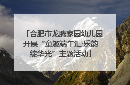 合肥市龙腾家园幼儿园开展“童趣端午汇·乐韵绽华光”主题活动