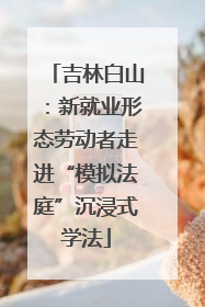 吉林白山：新就业形态劳动者走进“模拟法庭”沉浸式学法