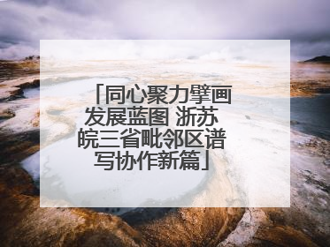 同心聚力擘画发展蓝图 浙苏皖三省毗邻区谱写协作新篇