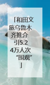 和田文旅乌鲁木齐推介 引5.24万人次“围观”