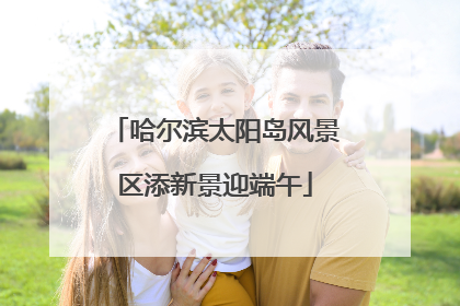 哈尔滨太阳岛风景区添新景迎端午