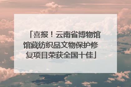 喜报！云南省博物馆馆藏纺织品文物保护修复项目荣获全国十佳