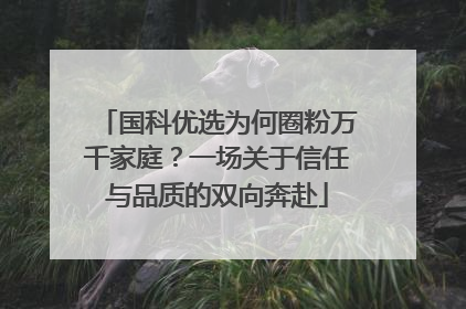 国科优选为何圈粉万千家庭？一场关于信任与品质的双向奔赴
