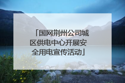 国网荆州公司城区供电中心开展安全用电宣传活动