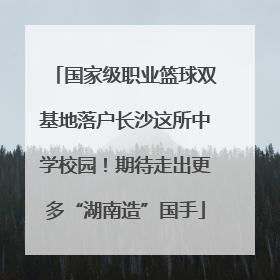 国家级职业篮球双基地落户长沙这所中学校园！期待走出更多“湖南造”国手