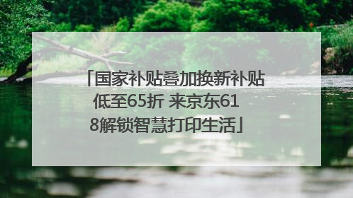 国家补贴叠加换新补贴低至65折 来京东618解锁智慧打印生活