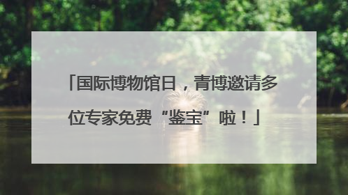 国际博物馆日，青博邀请多位专家免费“鉴宝”啦！