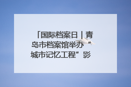 国际档案日｜青岛市档案馆举办“城市记忆工程”影像记录百姓讲堂