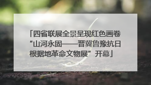 四省联展全景呈现红色画卷“山河永固——晋冀鲁豫抗日根据地革命文物展”开幕