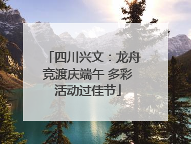 四川兴文：龙舟竞渡庆端午 多彩活动过佳节