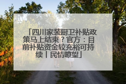 四川家装厨卫补贴政策马上结束？官方：目前补贴资金较充裕可持续丨民情瞭望