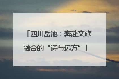 四川岳池：奔赴文旅融合的“诗与远方”