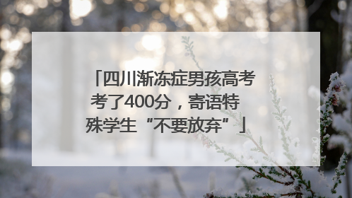 四川渐冻症男孩高考考了400分，寄语特殊学生“不要放弃”