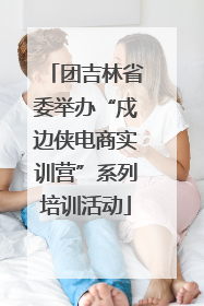 团吉林省委举办“戍边侠电商实训营”系列培训活动