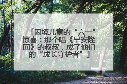 困境儿童的“六一”惊喜：那个唱《早安隆回》的叔叔，成了他们的“成长守护者”
