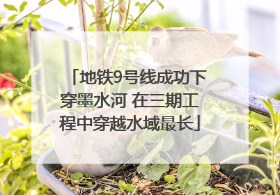 地铁9号线成功下穿墨水河 在三期工程中穿越水域最长