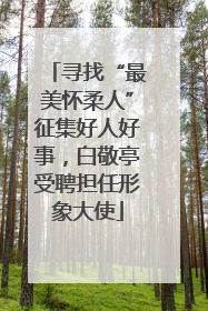 寻找“最美怀柔人”征集好人好事，白敬亭受聘担任形象大使