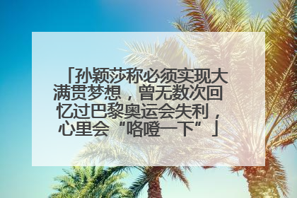 孙颖莎称必须实现大满贯梦想，曾无数次回忆过巴黎奥运会失利，心里会“咯噔一下”