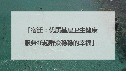 宿迁：优质基层卫生健康服务托起群众稳稳的幸福