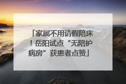 家属不用请假陪床！岳阳试点“无陪护病房”获患者点赞
