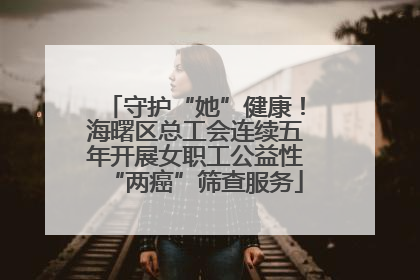 守护“她”健康！海曙区总工会连续五年开展女职工公益性“两癌”筛查服务