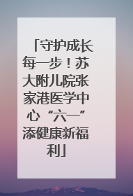 守护成长每一步！苏大附儿院张家港医学中心“六一”添健康新福利