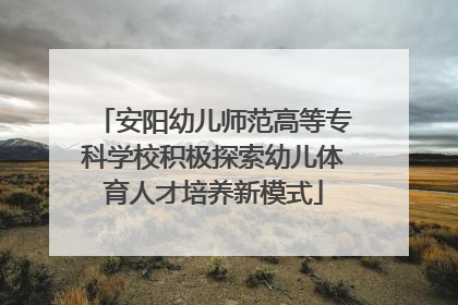 安阳幼儿师范高等专科学校积极探索幼儿体育人才培养新模式