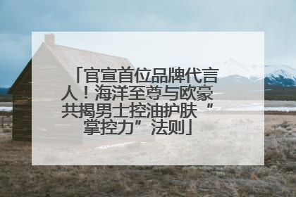 官宣首位品牌代言人！海洋至尊与欧豪共揭男士控油护肤“掌控力”法则