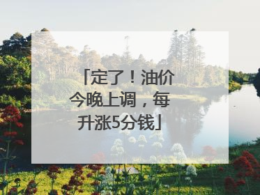 定了！油价今晚上调，每升涨5分钱