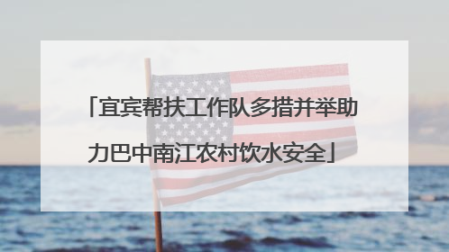 宜宾帮扶工作队多措并举助力巴中南江农村饮水安全