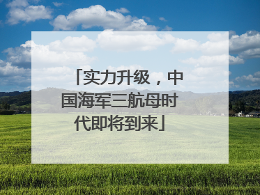 实力升级，中国海军三航母时代即将到来