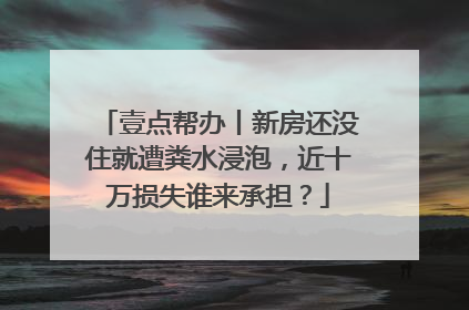 壹点帮办丨新房还没住就遭粪水浸泡，近十万损失谁来承担？