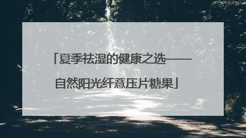 夏季祛湿的健康之选——自然阳光纤薏压片糖果