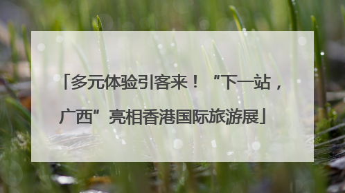 多元体验引客来！“下一站，广西”亮相香港国际旅游展