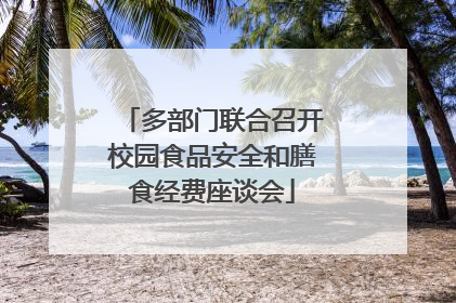 多部门联合召开校园食品安全和膳食经费座谈会