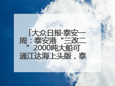 大众日报·泰安一周：泰安港“三改二”2000吨大船可通江达海上头版，泰安房产服务改革经验全省推广
