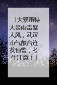 大暴雨特大暴雨雷暴大风，武汉市气象台连发预警，考生注意！