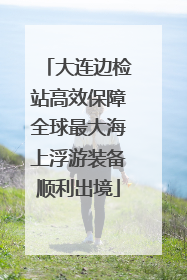 大连边检站高效保障全球最大海上浮游装备顺利出境