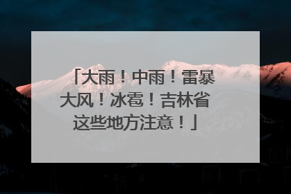 大雨！中雨！雷暴大风！冰雹！吉林省这些地方注意！